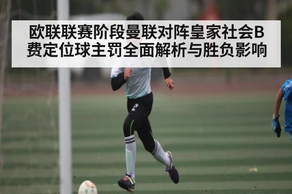欧联联赛阶段曼联对阵皇家社会B费定位球主罚全面解析与胜负影响