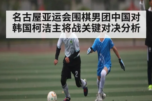 名古屋亚运会围棋男团中国对韩国柯洁主将战关键对决分析