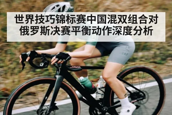 世界技巧锦标赛中国混双组合对俄罗斯决赛平衡动作深度分析
