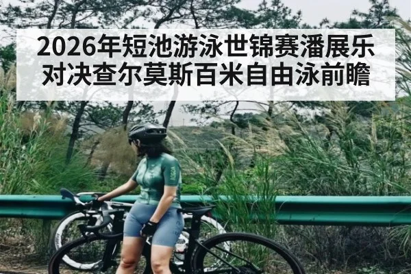 2026年短池游泳世锦赛潘展乐对决查尔莫斯百米自由泳前瞻
