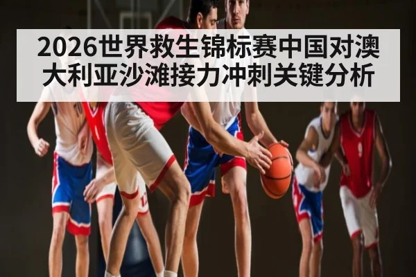 2026世界救生锦标赛中国对澳大利亚沙滩接力冲刺关键分析