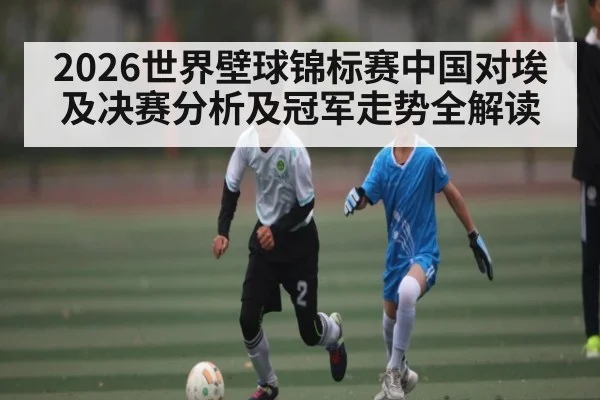 2026世界壁球锦标赛中国对埃及决赛分析及冠军走势全解读