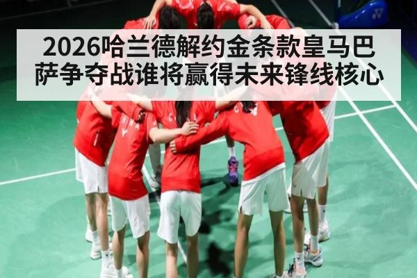 2026哈兰德解约金条款皇马巴萨争夺战谁将赢得未来锋线核心