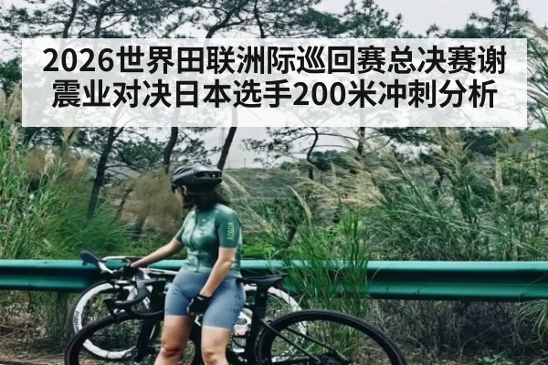 2026世界田联洲际巡回赛总决赛谢震业对决日本选手200米冲刺分析